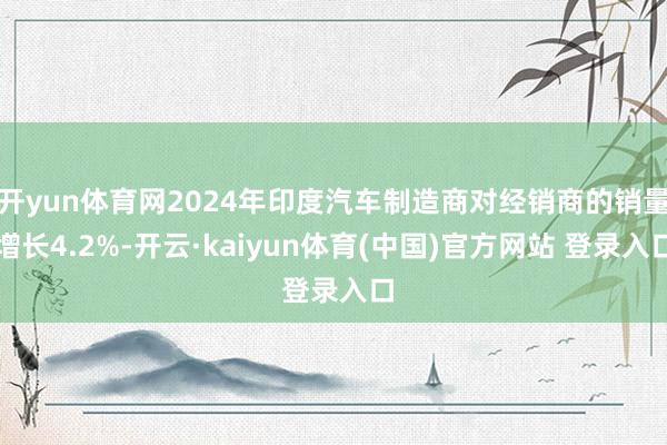 开yun体育网2024年印度汽车制造商对经销商的销量增长4.2%-开云·kaiyun体育(中国)官方网站 登录入口