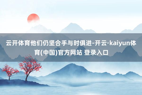 云开体育他们仍坚合手与时俱进-开云·kaiyun体育(中国)官方网站 登录入口