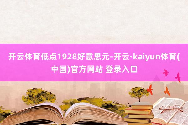 开云体育低点1928好意思元-开云·kaiyun体育(中国)官方网站 登录入口