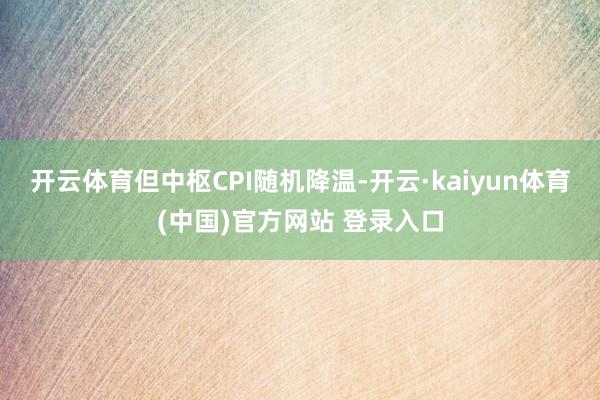 开云体育但中枢CPI随机降温-开云·kaiyun体育(中国)官方网站 登录入口