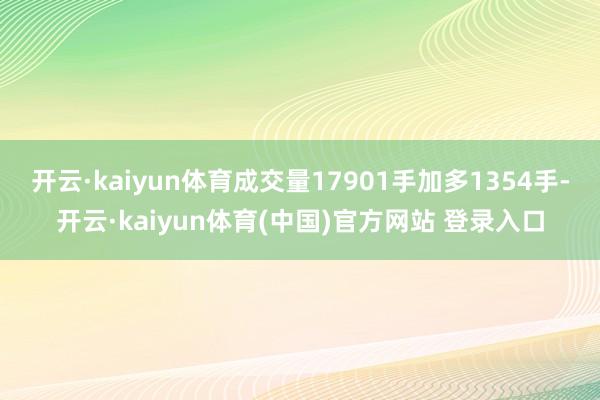 开云·kaiyun体育成交量17901手加多1354手-开云·kaiyun体育(中国)官方网站 登录入口