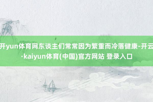 开yun体育网东谈主们常常因为繁重而冷落健康-开云·kaiyun体育(中国)官方网站 登录入口