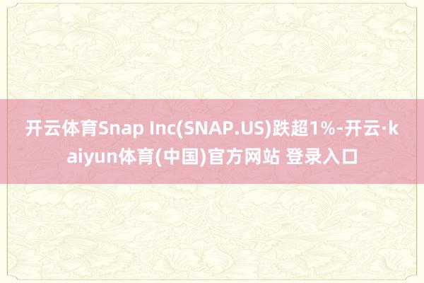 开云体育Snap Inc(SNAP.US)跌超1%-开云·kaiyun体育(中国)官方网站 登录入口