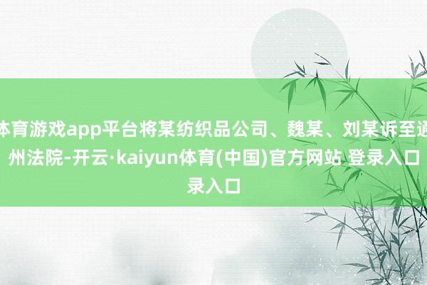 体育游戏app平台将某纺织品公司、魏某、刘某诉至通州法院-开云·kaiyun体育(中国)官方网站 登录入口