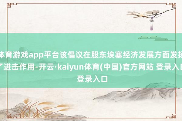体育游戏app平台该倡议在股东埃塞经济发展方面发扬了进击作用-开云·kaiyun体育(中国)官方网站 登录入口