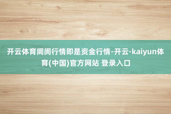 开云体育阛阓行情即是资金行情-开云·kaiyun体育(中国)官方网站 登录入口