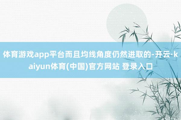 体育游戏app平台而且均线角度仍然进取的-开云·kaiyun体育(中国)官方网站 登录入口