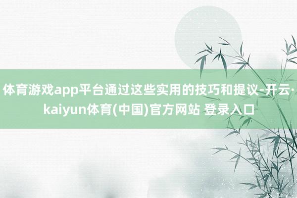 体育游戏app平台通过这些实用的技巧和提议-开云·kaiyun体育(中国)官方网站 登录入口