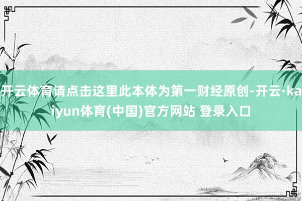 开云体育请点击这里此本体为第一财经原创-开云·kaiyun体育(中国)官方网站 登录入口
