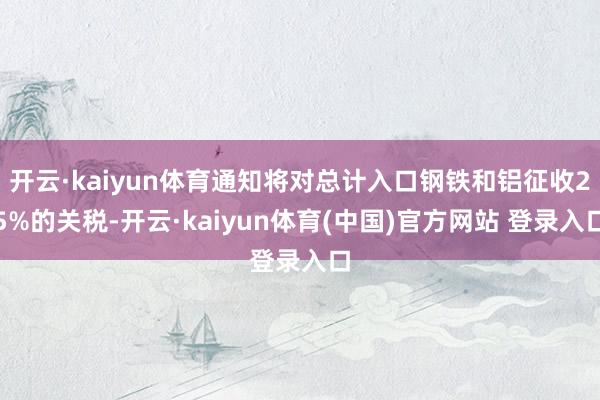 开云·kaiyun体育通知将对总计入口钢铁和铝征收25%的关税-开云·kaiyun体育(中国)官方网站 登录入口