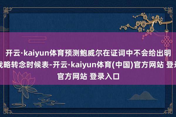 开云·kaiyun体育预测鲍威尔在证词中不会给出明确的战略转念时候表-开云·kaiyun体育(中国)官方网站 登录入口