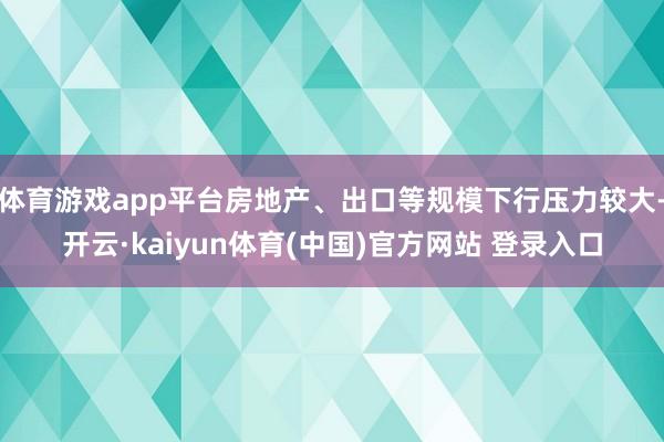体育游戏app平台房地产、出口等规模下行压力较大-开云·kaiyun体育(中国)官方网站 登录入口