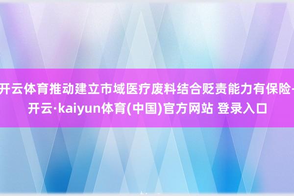 开云体育推动建立市域医疗废料结合贬责能力有保险-开云·kaiyun体育(中国)官方网站 登录入口