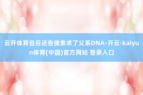 云开体育自后还告捷索求了父系DNA-开云·kaiyun体育(中国)官方网站 登录入口