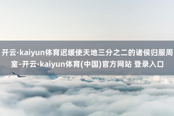 开云·kaiyun体育迟缓使天地三分之二的诸侯归服周室-开云·kaiyun体育(中国)官方网站 登录入口