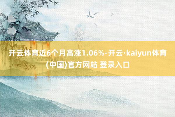 开云体育近6个月高涨1.06%-开云·kaiyun体育(中国)官方网站 登录入口