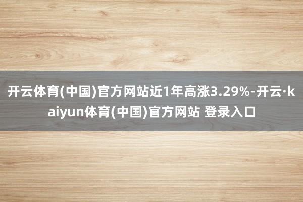 开云体育(中国)官方网站近1年高涨3.29%-开云·kaiyun体育(中国)官方网站 登录入口
