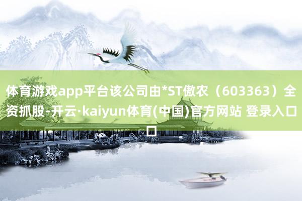 体育游戏app平台该公司由*ST傲农（603363）全资抓股-开云·kaiyun体育(中国)官方网站 登录入口
