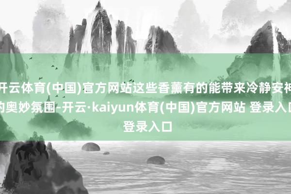开云体育(中国)官方网站这些香薰有的能带来冷静安神的奥妙氛围-开云·kaiyun体育(中国)官方网站 登录入口