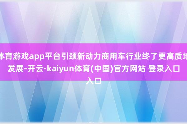 体育游戏app平台引颈新动力商用车行业终了更高质地发展-开云·kaiyun体育(中国)官方网站 登录入口
