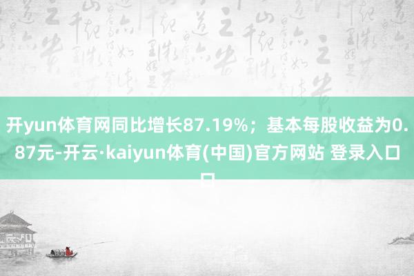 开yun体育网同比增长87.19%；基本每股收益为0.87元-开云·kaiyun体育(中国)官方网站 登录入口