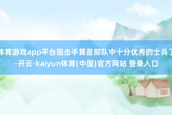 体育游戏app平台狙击手算是部队中十分优秀的士兵了-开云·kaiyun体育(中国)官方网站 登录入口