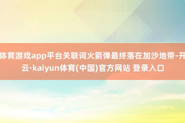 体育游戏app平台关联词火箭弹最终落在加沙地带-开云·kaiyun体育(中国)官方网站 登录入口
