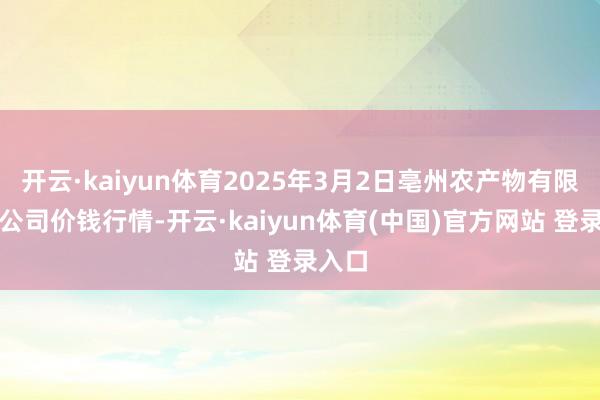 开云·kaiyun体育2025年3月2日亳州农产物有限包袱公司价钱行情-开云·kaiyun体育(中国)官方网站 登录入口