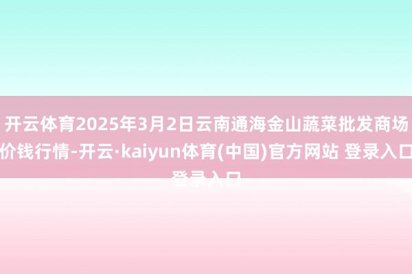开云体育2025年3月2日云南通海金山蔬菜批发商场价钱行情-开云·kaiyun体育(中国)官方网站 登录入口