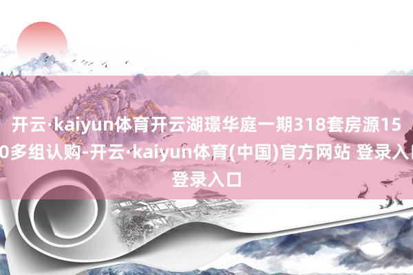 开云·kaiyun体育开云湖璟华庭一期318套房源1500多组认购-开云·kaiyun体育(中国)官方网站 登录入口