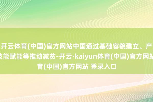 开云体育(中国)官方网站中国通过基础容貌建立、产业扶握和技能赋能等推动减贫-开云·kaiyun体育(中国)官方网站 登录入口