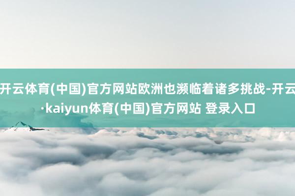 开云体育(中国)官方网站欧洲也濒临着诸多挑战-开云·kaiyun体育(中国)官方网站 登录入口