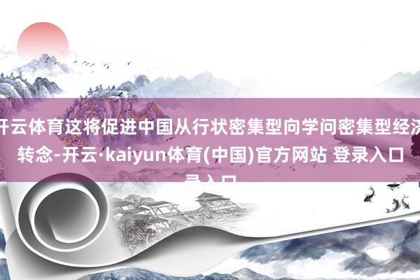 开云体育这将促进中国从行状密集型向学问密集型经济转念-开云·kaiyun体育(中国)官方网站 登录入口