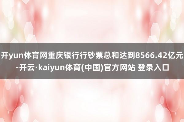 开yun体育网重庆银行行钞票总和达到8566.42亿元-开云·kaiyun体育(中国)官方网站 登录入口