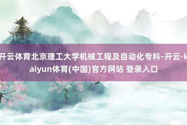 开云体育北京理工大学机械工程及自动化专科-开云·kaiyun体育(中国)官方网站 登录入口