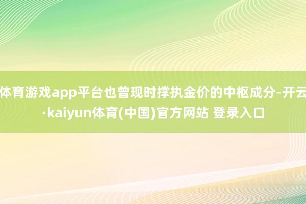 体育游戏app平台也曾现时撑执金价的中枢成分-开云·kaiyun体育(中国)官方网站 登录入口