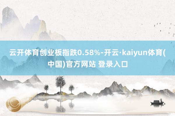 云开体育创业板指跌0.58%-开云·kaiyun体育(中国)官方网站 登录入口