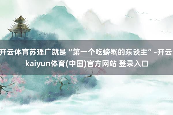 开云体育苏瑶广就是“第一个吃螃蟹的东谈主”-开云·kaiyun体育(中国)官方网站 登录入口