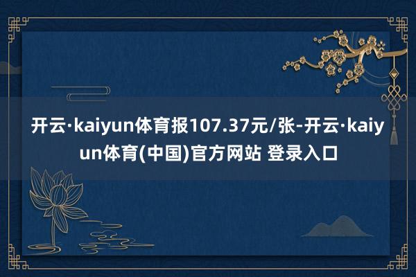 开云·kaiyun体育报107.37元/张-开云·kaiyun体育(中国)官方网站 登录入口