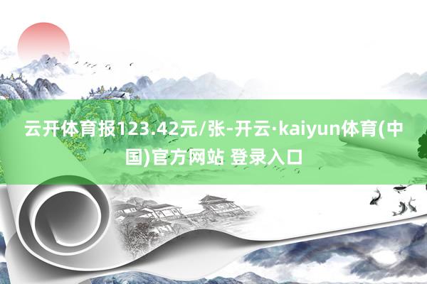 云开体育报123.42元/张-开云·kaiyun体育(中国)官方网站 登录入口