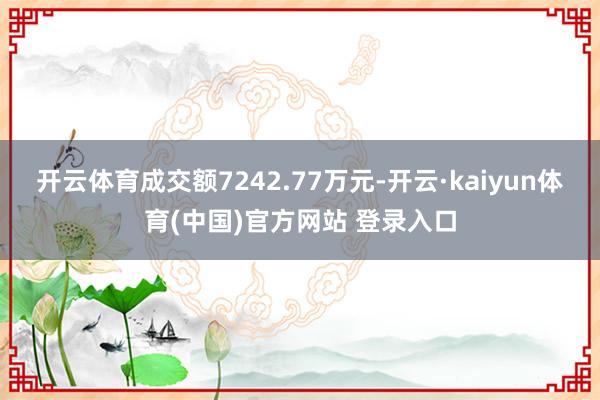 开云体育成交额7242.77万元-开云·kaiyun体育(中国)官方网站 登录入口