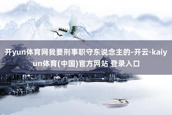 开yun体育网我要刑事职守东说念主的-开云·kaiyun体育(中国)官方网站 登录入口