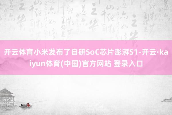 开云体育小米发布了自研SoC芯片澎湃S1-开云·kaiyun体育(中国)官方网站 登录入口