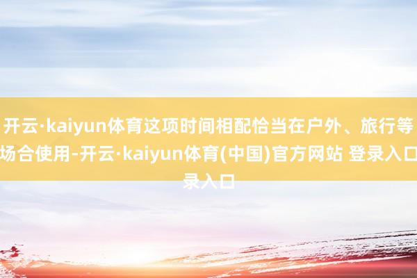 开云·kaiyun体育这项时间相配恰当在户外、旅行等场合使用-开云·kaiyun体育(中国)官方网站 登录入口