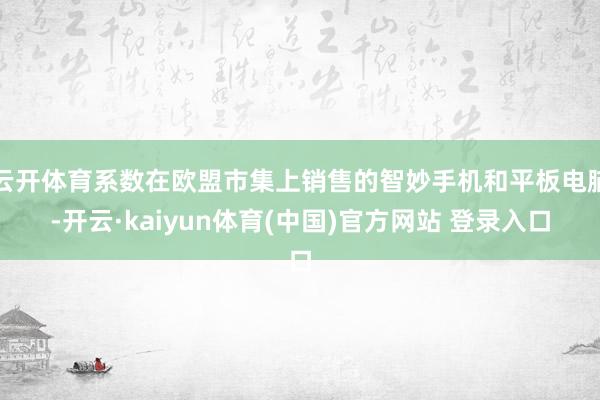 云开体育系数在欧盟市集上销售的智妙手机和平板电脑-开云·kaiyun体育(中国)官方网站 登录入口