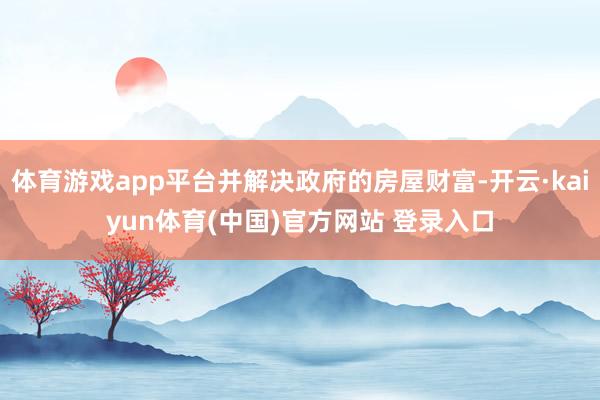 体育游戏app平台并解决政府的房屋财富-开云·kaiyun体育(中国)官方网站 登录入口