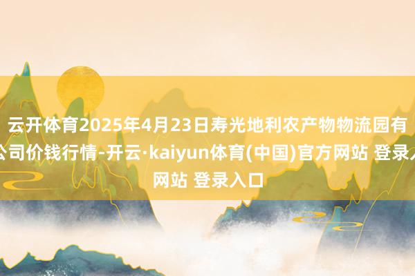 云开体育2025年4月23日寿光地利农产物物流园有限公司价钱行情-开云·kaiyun体育(中国)官方网站 登录入口