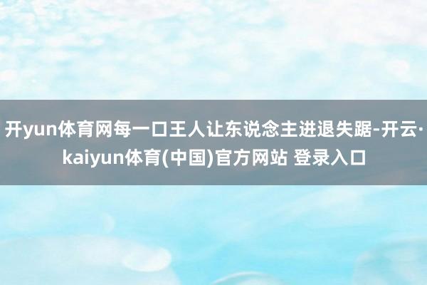开yun体育网每一口王人让东说念主进退失踞-开云·kaiyun体育(中国)官方网站 登录入口