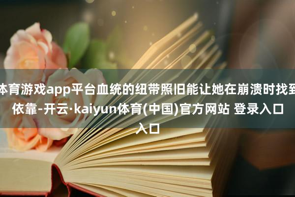体育游戏app平台血统的纽带照旧能让她在崩溃时找到依靠-开云·kaiyun体育(中国)官方网站 登录入口