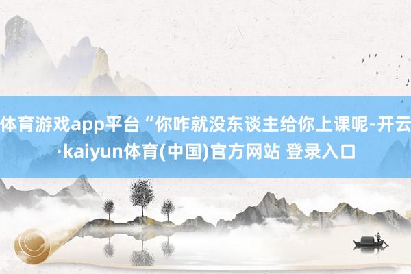 体育游戏app平台“你咋就没东谈主给你上课呢-开云·kaiyun体育(中国)官方网站 登录入口